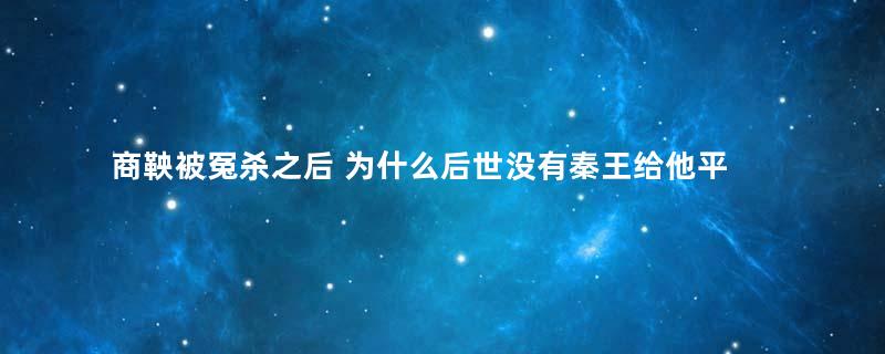 商鞅被冤杀之后 为什么后世没有秦王给他平反